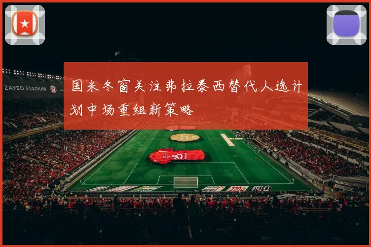 国米冬窗关注弗拉泰西替代人选计划中场重组新策略