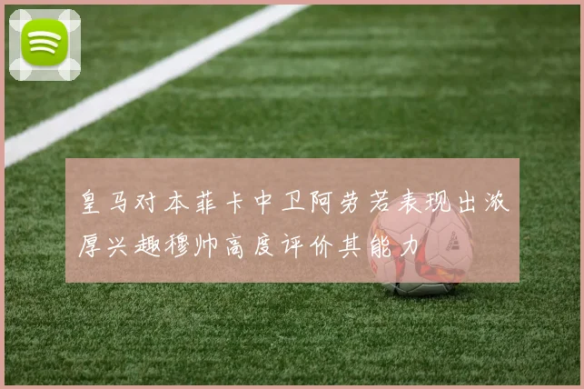皇马对本菲卡中卫阿劳若表现出浓厚兴趣穆帅高度评价其能力