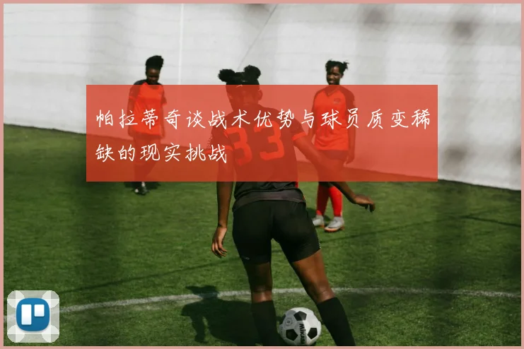 帕拉蒂奇谈战术优势与球员质变稀缺的现实挑战