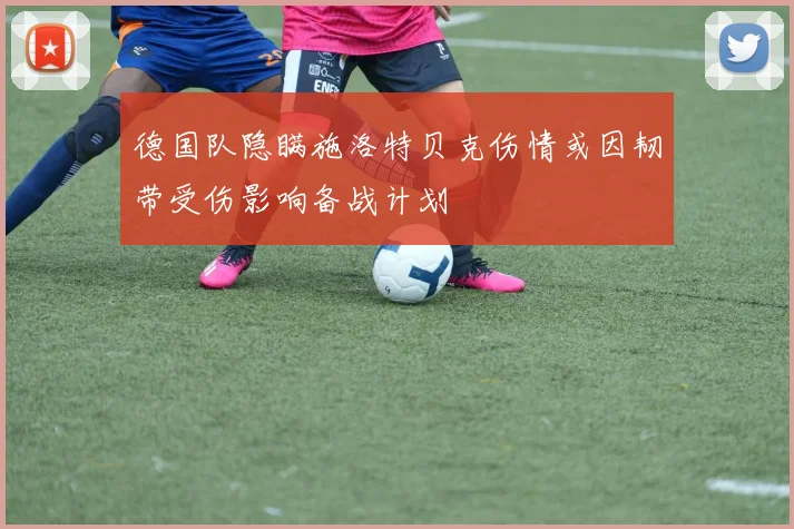 德国队隐瞒施洛特贝克伤情或因韧带受伤影响备战计划