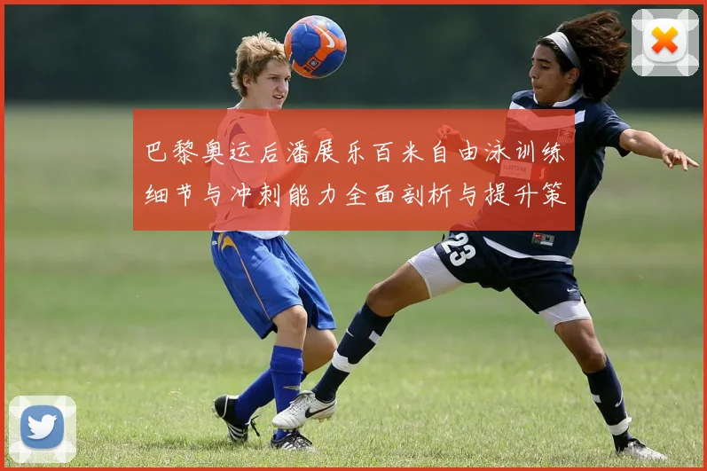 巴黎奥运后潘展乐百米自由泳训练细节与冲刺能力全面剖析与提升策略探讨