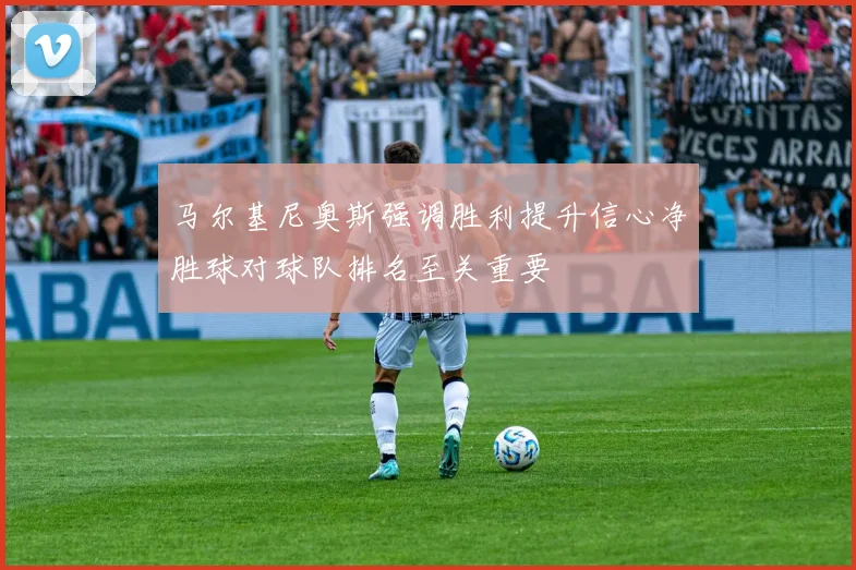 马尔基尼奥斯强调胜利提升信心净胜球对球队排名至关重要