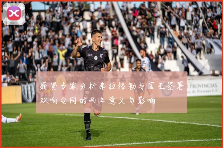薪资专家分析弗拉格勒与国王签署双向合同的两年意义与影响