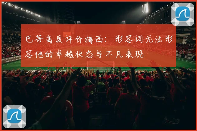 巴蒂高度评价梅西：形容词无法形容他的卓越状态与不凡表现