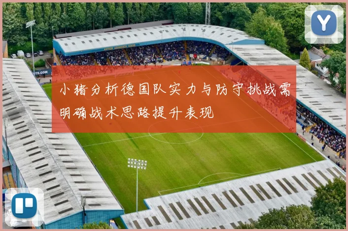 小猪分析德国队实力与防守挑战需明确战术思路提升表现