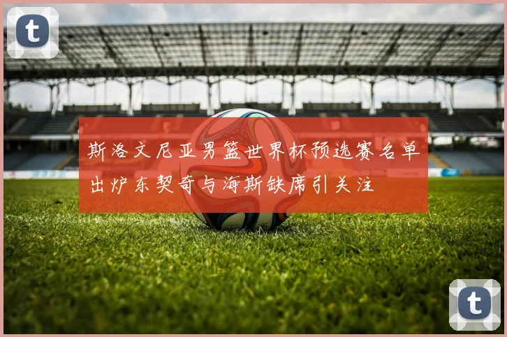 斯洛文尼亚男篮世界杯预选赛名单出炉东契奇与海斯缺席引关注