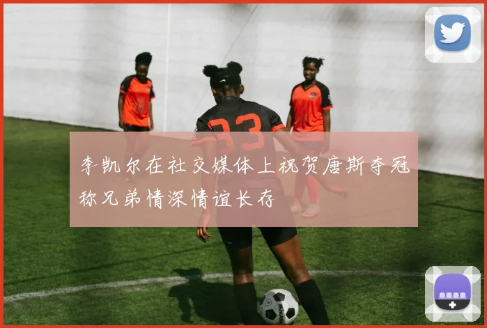 李凯尔在社交媒体上祝贺唐斯夺冠称兄弟情深情谊长存