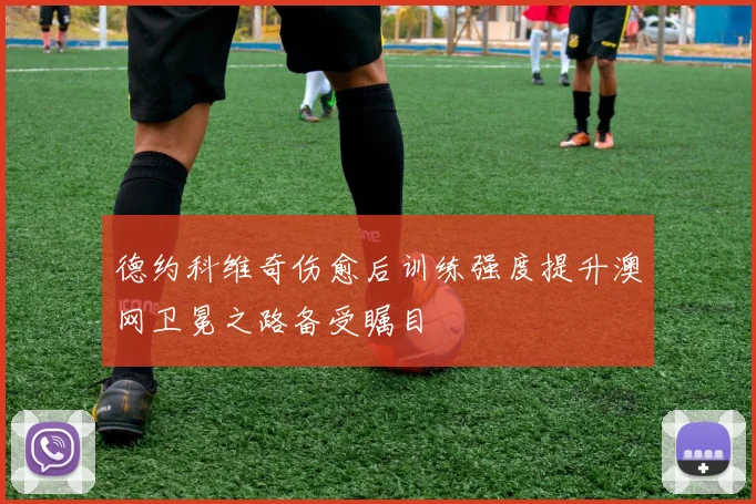 德约科维奇伤愈后训练强度提升澳网卫冕之路备受瞩目