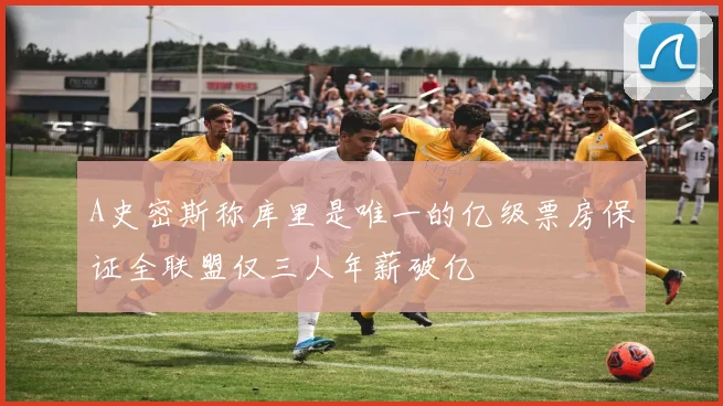 A史密斯称库里是唯一的亿级票房保证全联盟仅三人年薪破亿