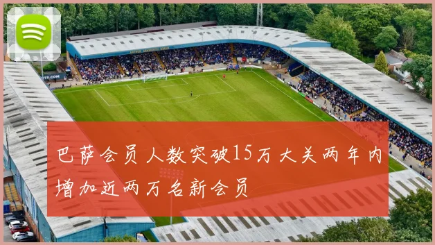 巴萨会员人数突破15万大关两年内增加近两万名新会员