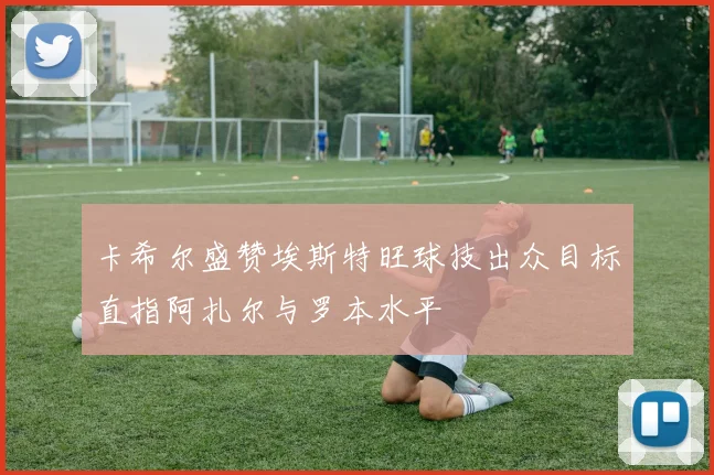 卡希尔盛赞埃斯特旺球技出众目标直指阿扎尔与罗本水平