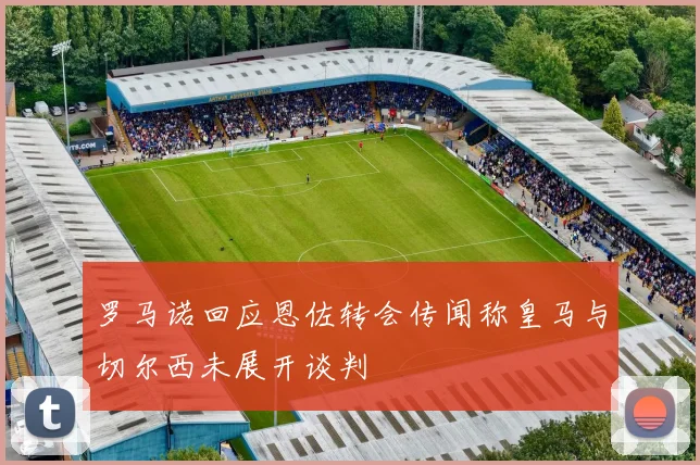 罗马诺回应恩佐转会传闻称皇马与切尔西未展开谈判