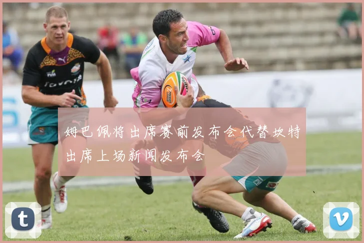 姆巴佩将出席赛前发布会代替坎特出席上场新闻发布会