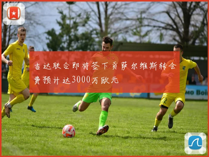 吉达联合即将签下贡萨尔维斯转会费预计达3000万欧元