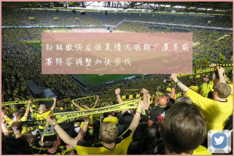 孙铭徽伤后恢复情况明朗广厦季前赛阵容调整加快步伐