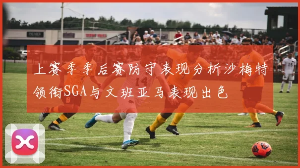 上赛季季后赛防守表现分析沙梅特领衔SGA与文班亚马表现出色