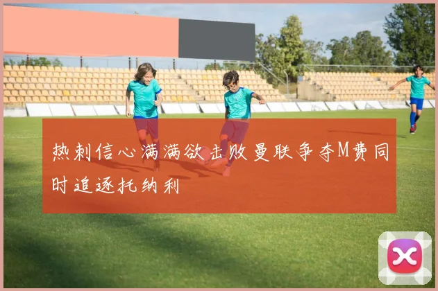 热刺信心满满欲击败曼联争夺M费同时追逐托纳利