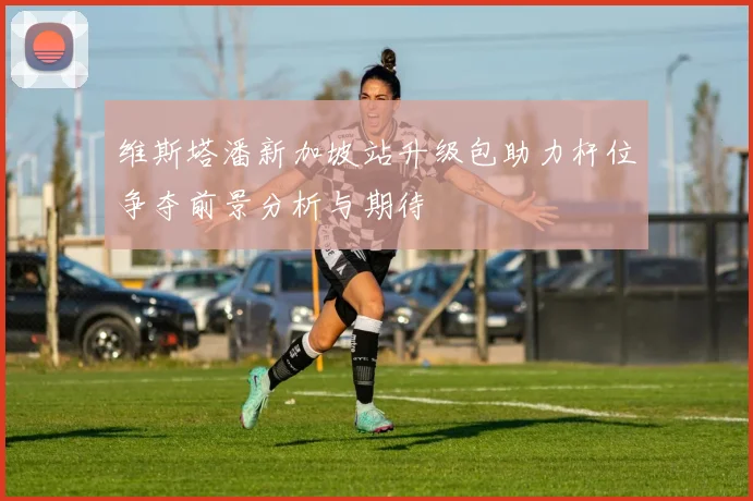 维斯塔潘新加坡站升级包助力杆位争夺前景分析与期待