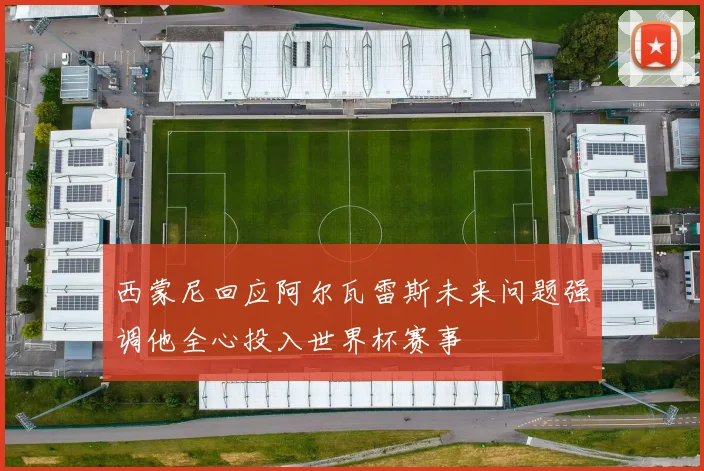 西蒙尼回应阿尔瓦雷斯未来问题强调他全心投入世界杯赛事