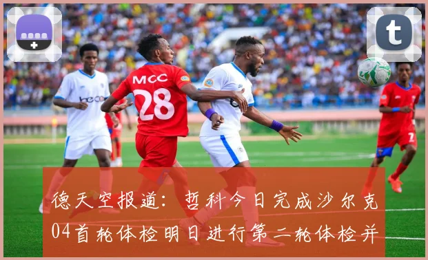 德天空报道：哲科今日完成沙尔克04首轮体检明日进行第二轮体检并签约