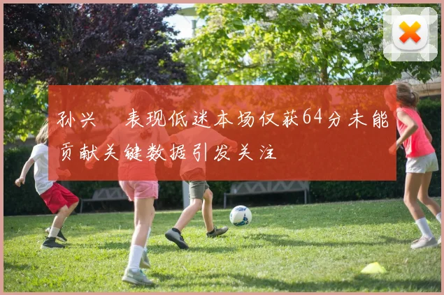 孙兴慜表现低迷本场仅获64分未能贡献关键数据引发关注